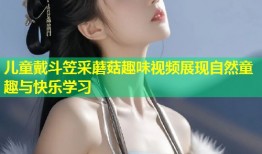 儿童戴斗笠采蘑菇趣味视频展现自然童趣与快乐学习