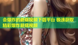 会爆炸的蘑菇视频下载平台 极速获取精彩爆炸蘑菇视频