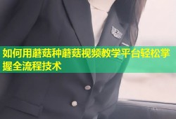 如何用蘑菇种蘑菇视频教学平台轻松掌握全流程技术
