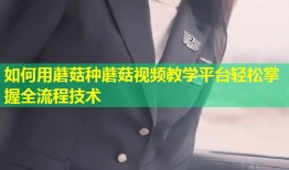 如何用蘑菇种蘑菇视频教学平台轻松掌握全流程技术