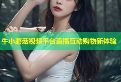 牛小蘑菇视频平台直播互动购物新体验