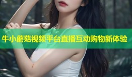 牛小蘑菇视频平台直播互动购物新体验