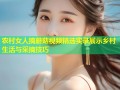 农村女人摘蘑菇视频精选实录展示乡村生活与采摘技巧