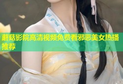 蘑菇影院高清视频免费看邪恶美女热播推荐