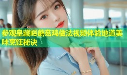 参观皇藏峪蘑菇鸡做法视频体验地道美味烹饪秘诀