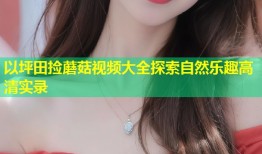 以坪田捡蘑菇视频大全探索自然乐趣高清实录