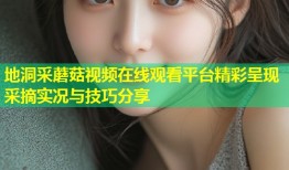 地洞采蘑菇视频在线观看平台精彩呈现采摘实况与技巧分享