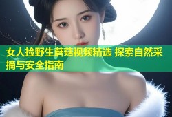 女人捡野生蘑菇视频精选 探索自然采摘与安全指南