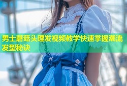 男士蘑菇头理发视频教学快速掌握潮流发型秘诀