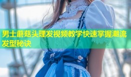 男士蘑菇头理发视频教学快速掌握潮流发型秘诀