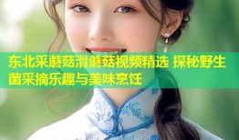 东北采蘑菇滑蘑菇视频精选 探秘野生菌采摘乐趣与美味烹饪