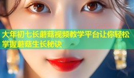 大年初七长蘑菇视频教学平台让你轻松掌握蘑菇生长秘诀