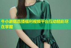 牛小蘑菇直播福利视频平台互动精彩尽在掌握