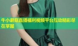 牛小蘑菇直播福利视频平台互动精彩尽在掌握