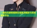 一路向北蘑菇视频在线高清播放与实时更新平台