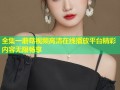 全集一蘑菇视频高清在线播放平台精彩内容无限畅享