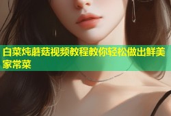 白菜炖蘑菇视频教程教你轻松做出鲜美家常菜