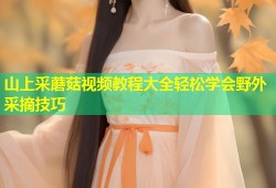 山上采蘑菇视频教程大全轻松学会野外采摘技巧