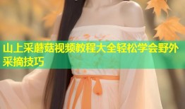 山上采蘑菇视频教程大全轻松学会野外采摘技巧