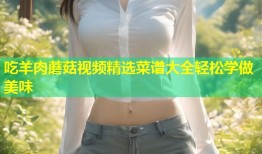 吃羊肉蘑菇视频精选菜谱大全轻松学做美味