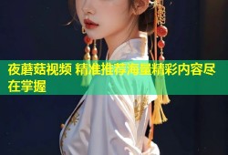 夜蘑菇视频 精准推荐海量精彩内容尽在掌握