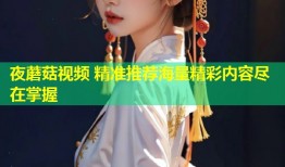 夜蘑菇视频 精准推荐海量精彩内容尽在掌握