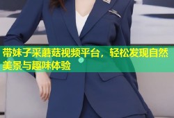 带妹子采蘑菇视频平台，轻松发现自然美景与趣味体验