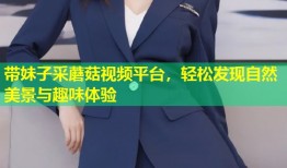 带妹子采蘑菇视频平台，轻松发现自然美景与趣味体验