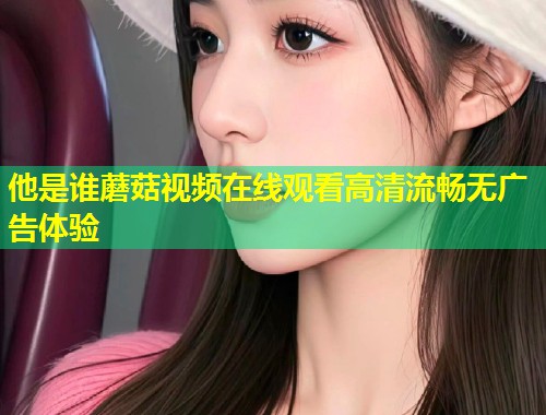 他是谁蘑菇视频在线观看高清流畅无广告体验