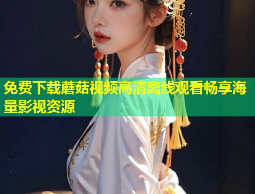 免费下载蘑菇视频高清离线观看畅享海量影视资源