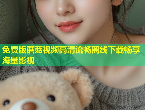 免费版蘑菇视频高清流畅离线下载畅享海量影视