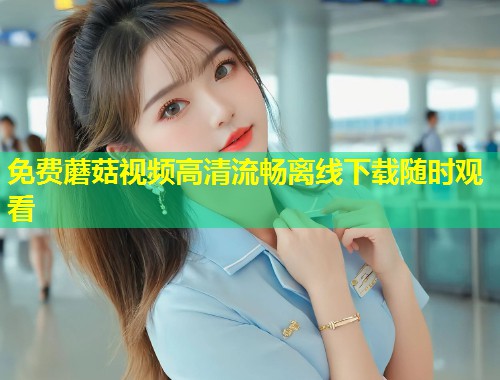 免费蘑菇视频高清流畅离线下载随时观看