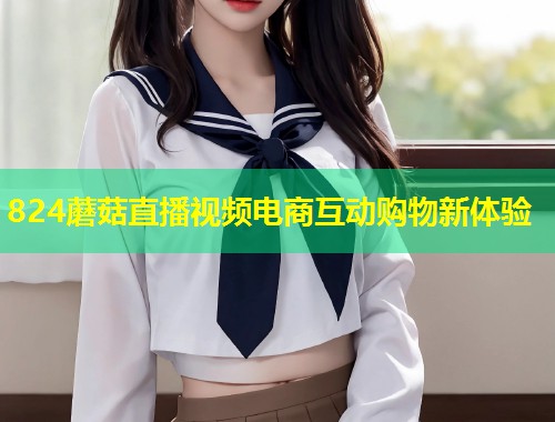 824蘑菇直播视频电商互动购物新体验