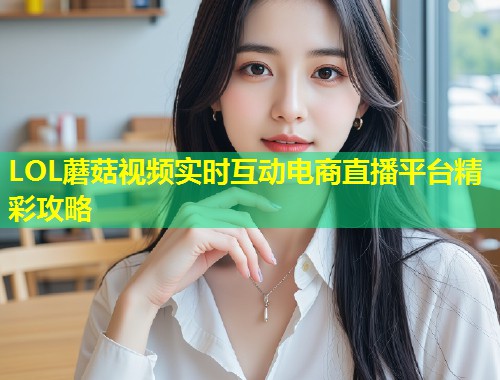 LOL蘑菇视频实时互动电商直播平台精彩攻略
