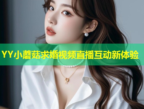 YY小蘑菇求婚视频直播互动新体验