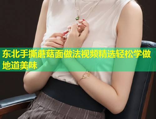 东北手撕蘑菇面做法视频精选轻松学做地道美味