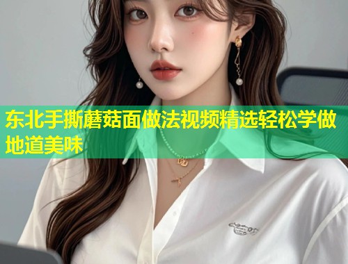 东北手撕蘑菇面做法视频精选轻松学做地道美味