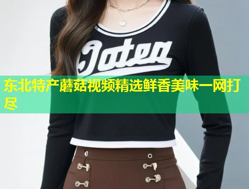 东北特产蘑菇视频精选鲜香美味一网打尽