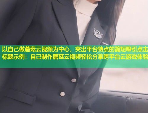 以自己做蘑菇云视频为中心，突出平台特点的简短吸引点击标题示例：自己制作蘑菇云视频轻松分享跨平台云游戏体验