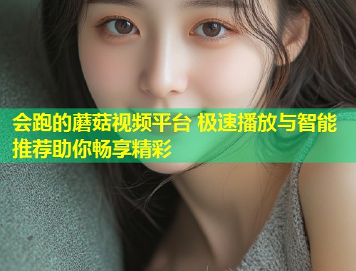 会跑的蘑菇视频平台 极速播放与智能推荐助你畅享精彩
