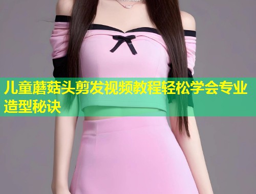 儿童蘑菇头剪发视频教程轻松学会专业造型秘诀