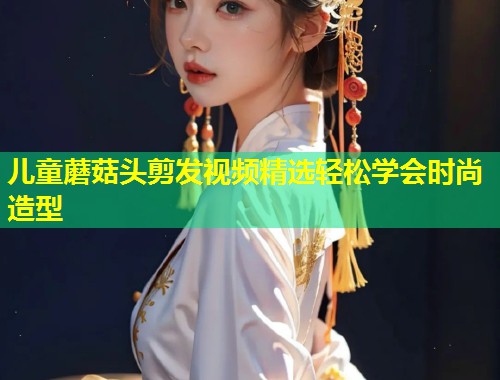 儿童蘑菇头剪发视频精选轻松学会时尚造型