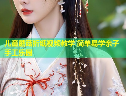 儿童蘑菇折纸视频教学 简单易学亲子手工乐园