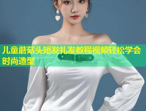 儿童蘑菇头短发扎发教程视频轻松学会时尚造型