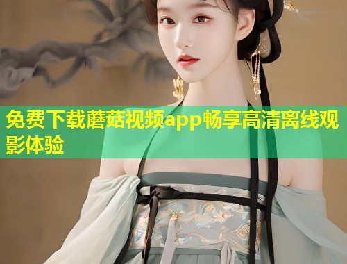 免费下载蘑菇视频app畅享高清离线观影体验