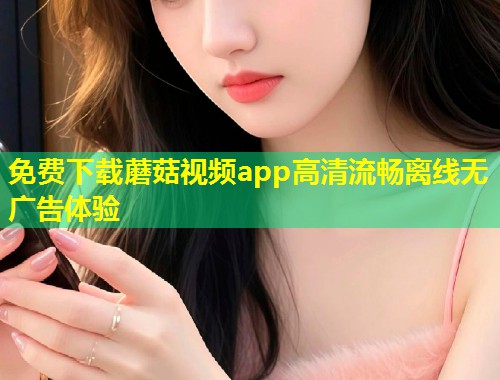 免费下载蘑菇视频app高清流畅离线无广告体验