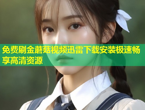 免费刷金蘑菇视频迅雷下载安装极速畅享高清资源