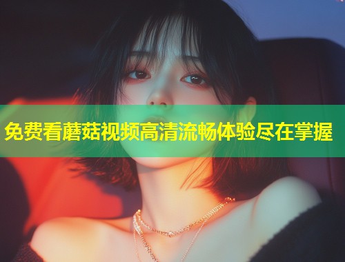 免费看蘑菇视频高清流畅体验尽在掌握