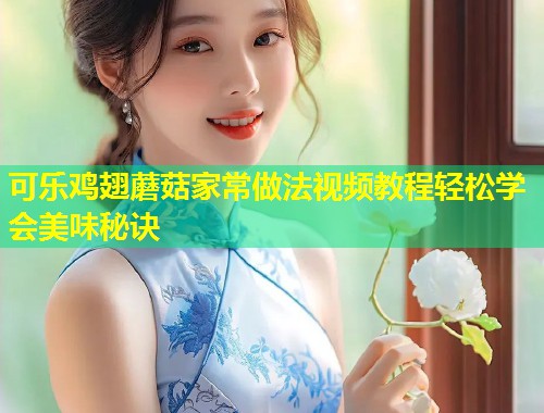 可乐鸡翅蘑菇家常做法视频教程轻松学会美味秘诀