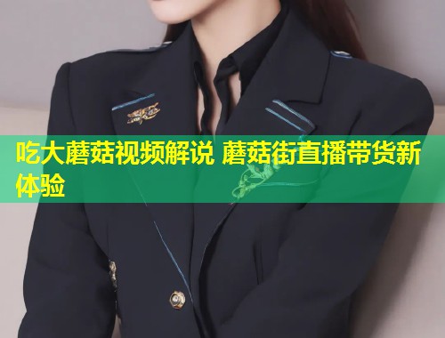 吃大蘑菇视频解说 蘑菇街直播带货新体验